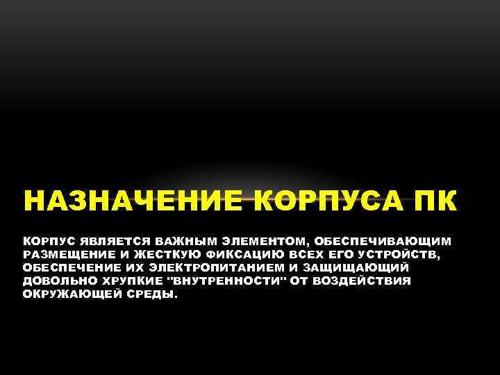 НАЗНАЧЕНИЕ КОРПУСА ПК КОРПУС ЯВЛЯЕТСЯ ВАЖНЫМ ЭЛЕМЕНТОМ, ОБЕСПЕЧИВАЮЩИМ РАЗМЕЩЕНИЕ И ЖЕСТКУЮ ФИКСАЦИЮ ВСЕХ ЕГО