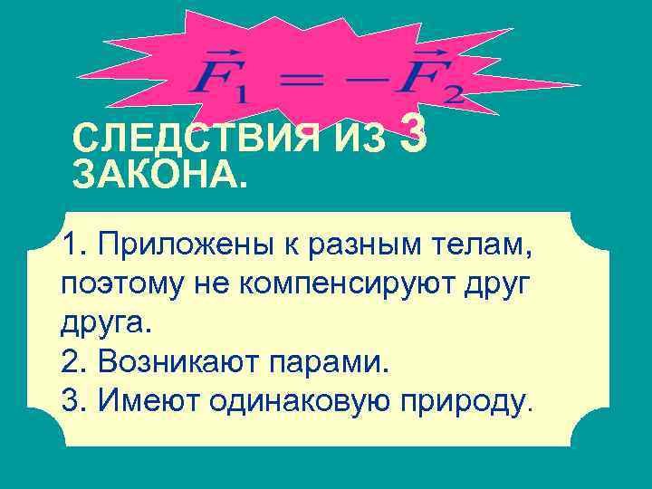 СЛЕДСТВИЯ ИЗ 3 ЗАКОНА. 1. Приложены к разным телам, поэтому не компенсируют друга. 1