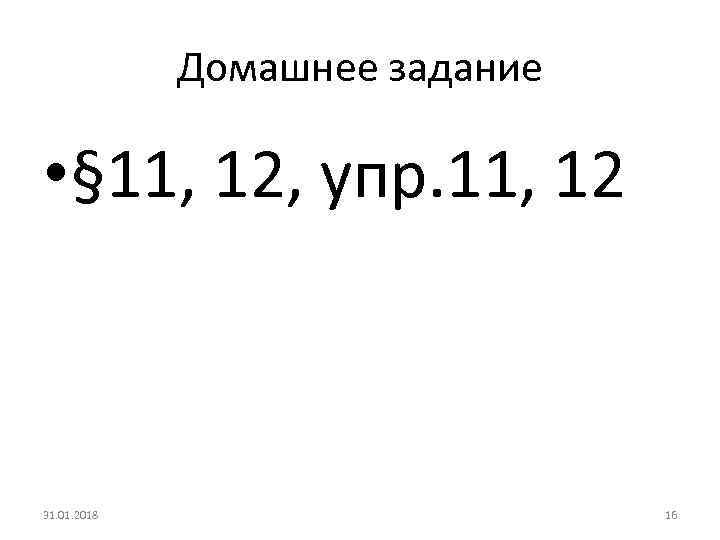 Домашнее задание • § 11, 12, упр. 11, 12 31. 01. 2018 16 