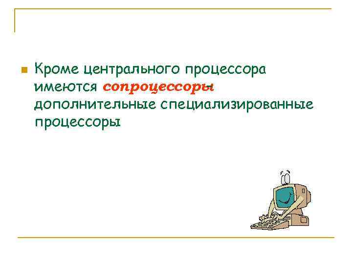 n Кроме центрального процессора имеются сопроцессоры – дополнительные специализированные процессоры 