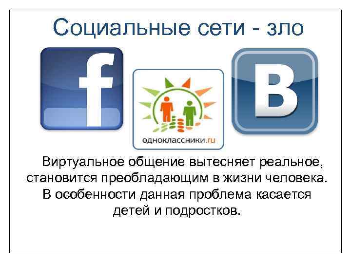 Социальные сети - зло Виртуальное общение вытесняет реальное, становится преобладающим в жизни человека. В