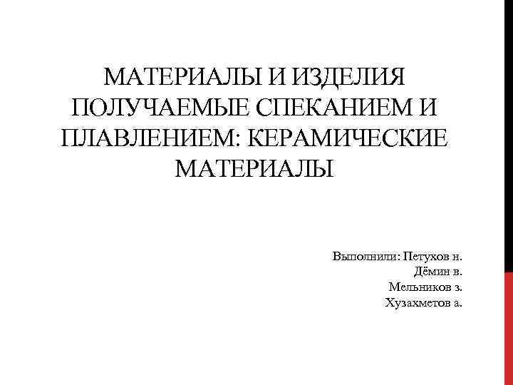 МАТЕРИАЛЫ И ИЗДЕЛИЯ ПОЛУЧАЕМЫЕ СПЕКАНИЕМ И ПЛАВЛЕНИЕМ: КЕРАМИЧЕСКИЕ МАТЕРИАЛЫ Выполнили: Петухов н. Дёмин в.