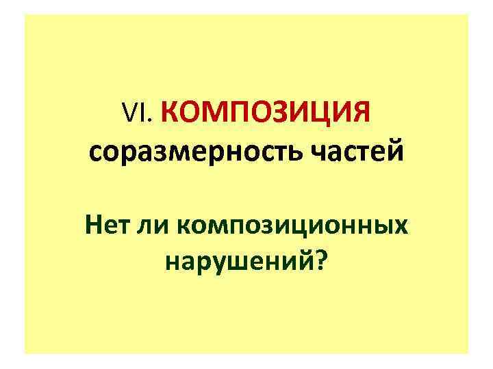 VI. КОМПОЗИЦИЯ соразмерность частей Нет ли композиционных нарушений? 