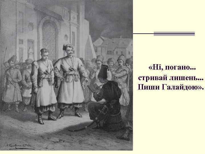  «Ні, погано. . . стривай лишень. . . Пиши Галайдою» . 