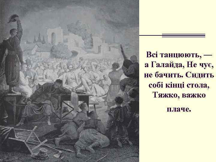 Всі танцюють, — а Галайда, Не чує, не бачить. Сидить собі кінці стола, Тяжко,