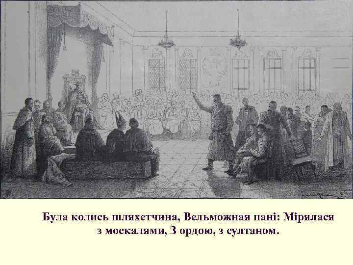 Була колись шляхетчина, Вельможная пані: Мірялася з москалями, З ордою, з султаном. 