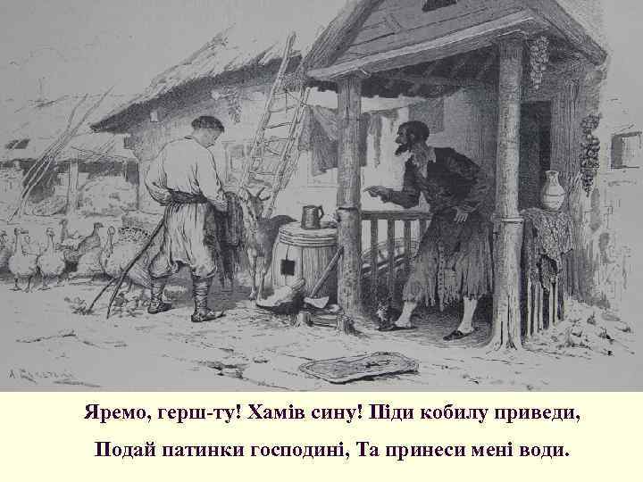 Яремо, герш-ту! Хамів сину! Піди кобилу приведи, Подай патинки господині, Та принеси мені води.