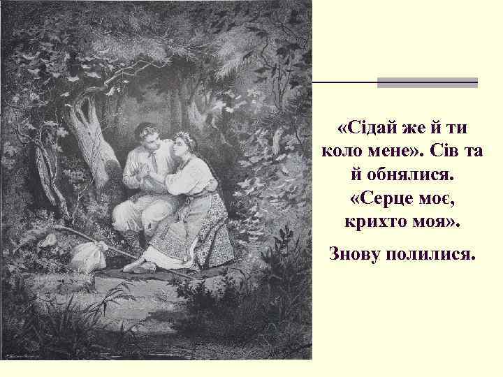  «Сідай же й ти коло мене» . Сів та й обнялися. «Серце моє,