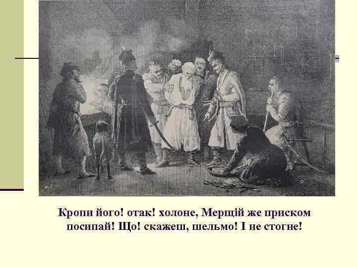 Кропи його! отак! холоне, Мерщій же приском посипай! Що! скажеш, шельмо! І не стогне!