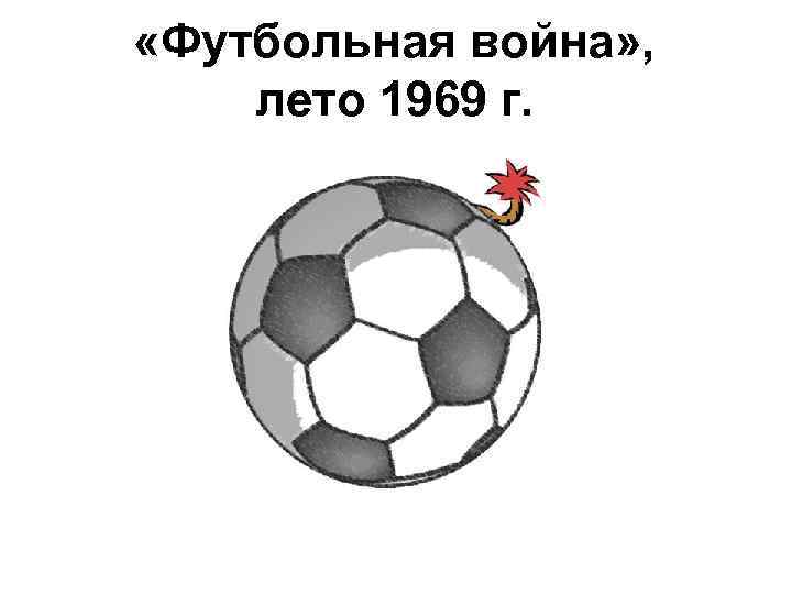  «Футбольная война» , лето 1969 г. ( «война 100 часов» ) 