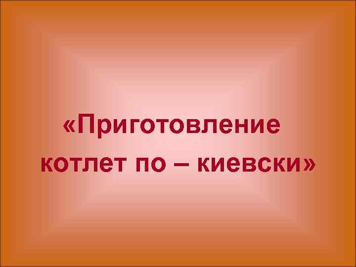  «Приготовление котлет по – киевски» 