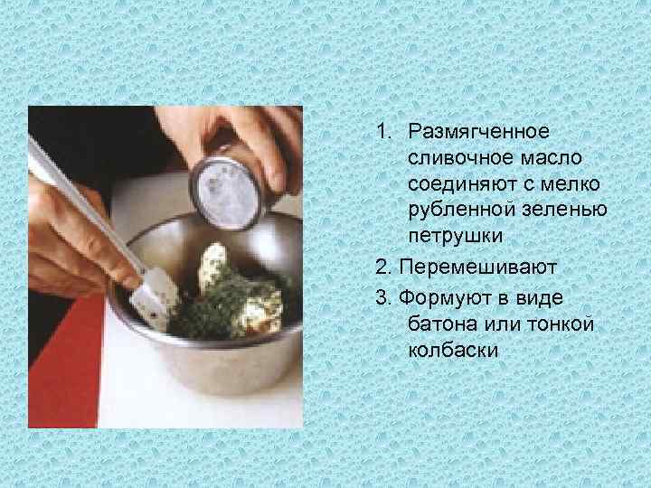 1. Размягченное сливочное масло соединяют с мелко рубленной зеленью петрушки 2. Перемешивают 3. Формуют