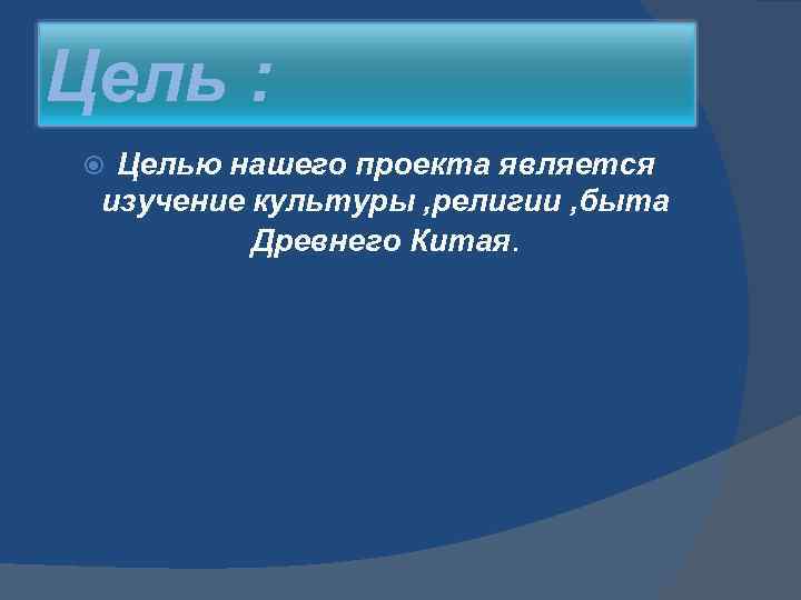 Цель : Целью нашего проекта является изучение культуры , религии , быта Древнего Китая.