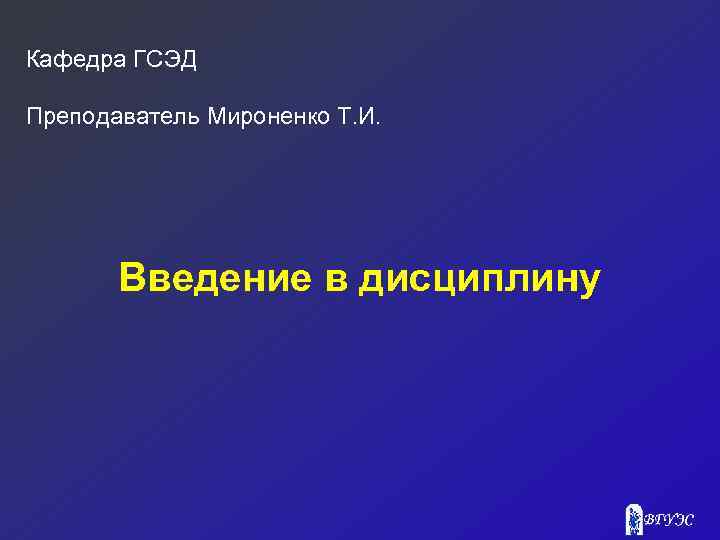 Кафедра ГСЭД Преподаватель Мироненко Т. И. Введение в дисциплину 