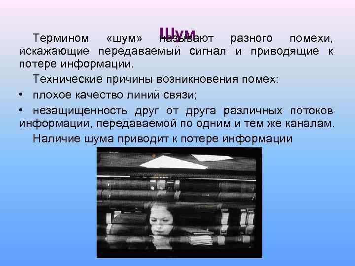 Шум Термином «шум» называют разного помехи, искажающие передаваемый сигнал и приводящие к потере информации.