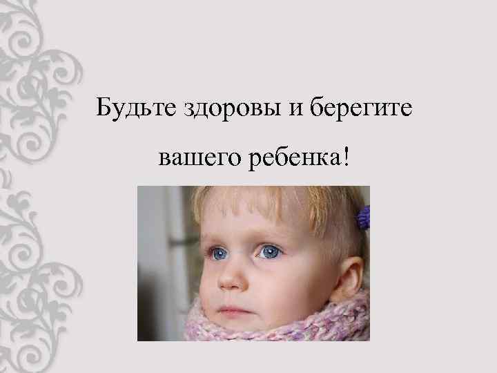 Будьте здоровы и берегите вашего ребенка! 