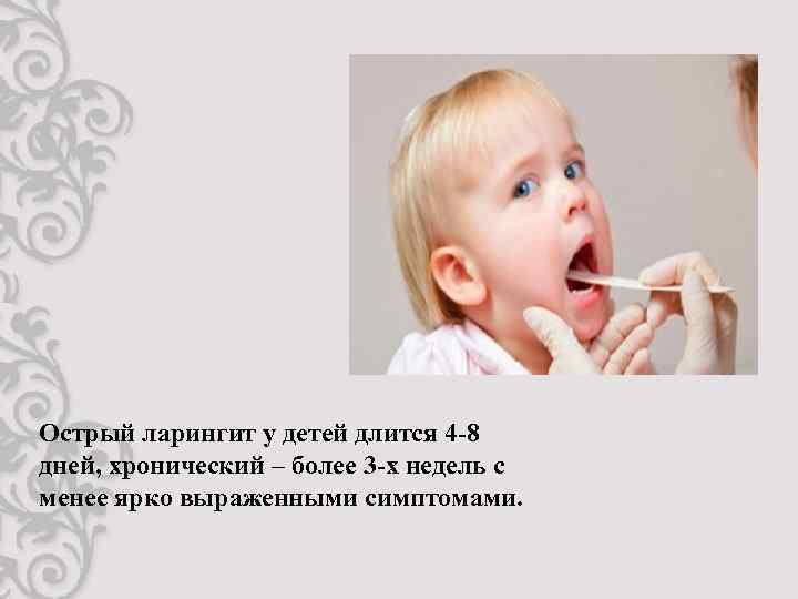 Острый ларингит у детей длится 4 -8 дней, хронический – более 3 -х недель
