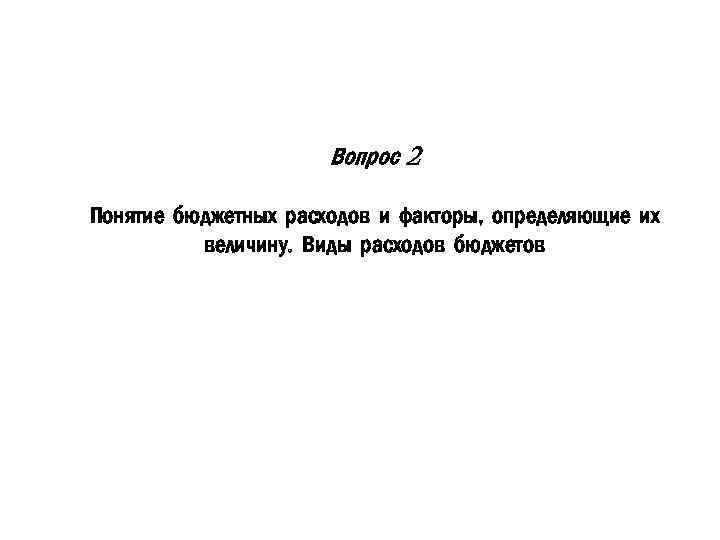 Вопрос 2 Понятие бюджетных расходов и факторы, определяющие их величину. Виды расходов бюджетов 