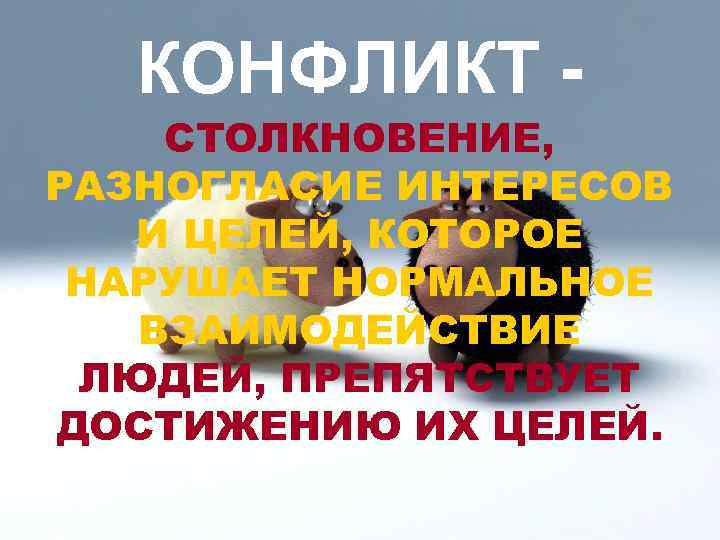 КОНФЛИКТ - СТОЛКНОВЕНИЕ, РАЗНОГЛАСИЕ ИНТЕРЕСОВ И ЦЕЛЕЙ, КОТОРОЕ НАРУШАЕТ НОРМАЛЬНОЕ ВЗАИМОДЕЙСТВИЕ ЛЮДЕЙ, ПРЕПЯТСТВУЕТ ДОСТИЖЕНИЮ