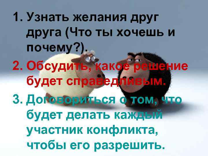 1. Узнать желания друга (Что ты хочешь и почему? ). 2. Обсудить, какое решение
