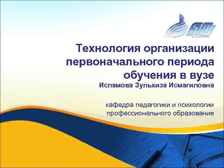 Технология организации первоначального периода обучения в вузе Исламова Зульхиза Исмагиловна кафедра педагогики и психологии