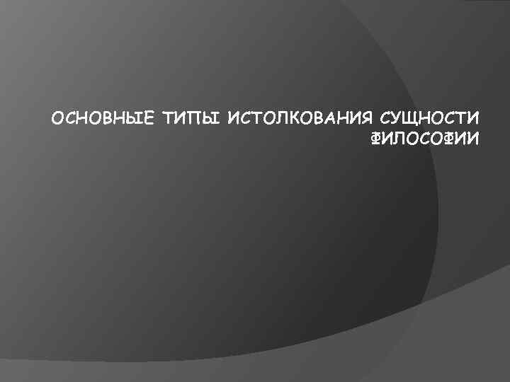 ОСНОВНЫЕ ТИПЫ ИСТОЛКОВАНИЯ СУЩНОСТИ ФИЛОСОФИИ 