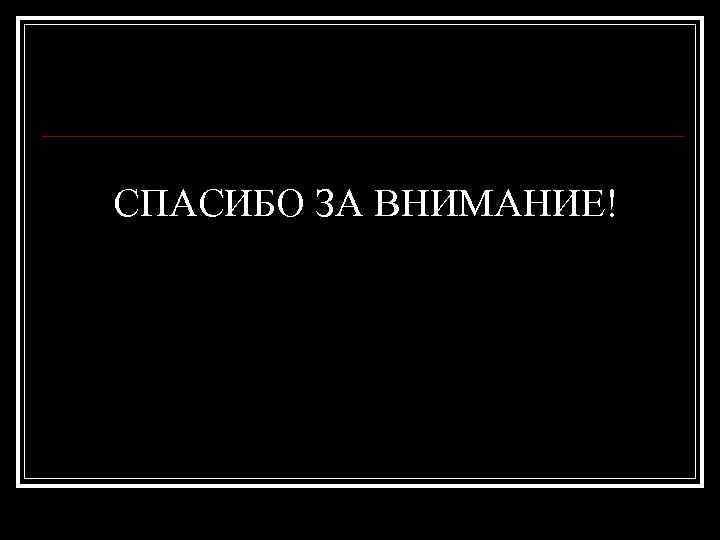 СПАСИБО ЗА ВНИМАНИЕ! 