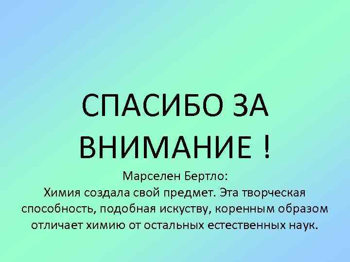 СПАСИБО ЗА ВНИМАНИЕ ! Марселен Бертло: Химия создала свой предмет. Эта творческая способность, подобная