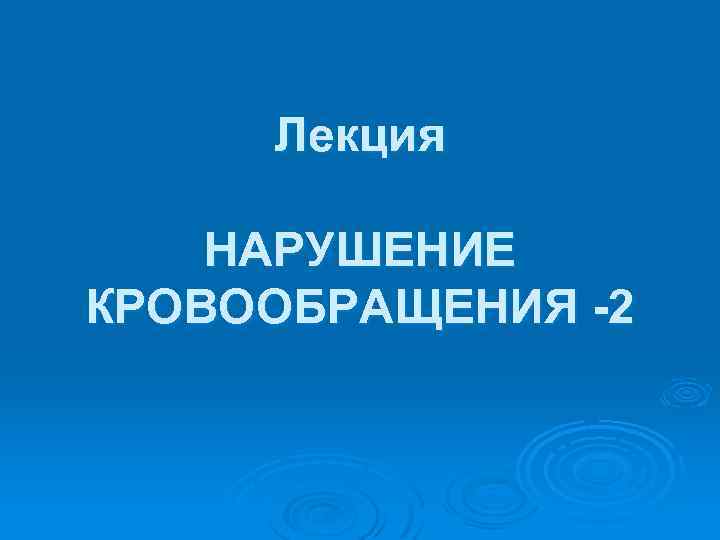 Лекция НАРУШЕНИЕ КРОВООБРАЩЕНИЯ -2 
