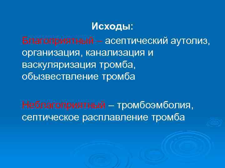 Исходы: Благоприятный – асептический аутолиз, организация, канализация и васкуляризация тромба, обызвествление тромба Неблагоприятный –