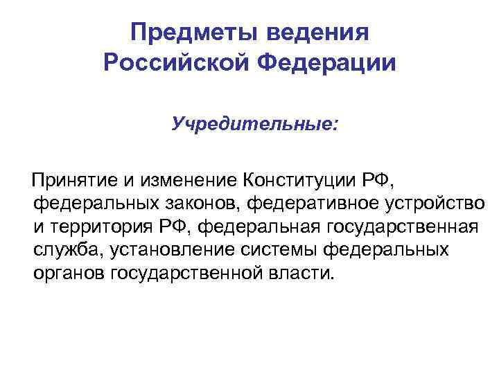 Предметы ведения Российской Федерации Учредительные: Принятие и изменение Конституции РФ, федеральных законов, федеративное устройство