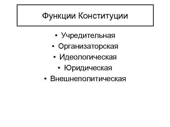 Функции Конституции • Учредительная • Организаторская • Идеологическая • Юридическая • Внешнеполитическая 