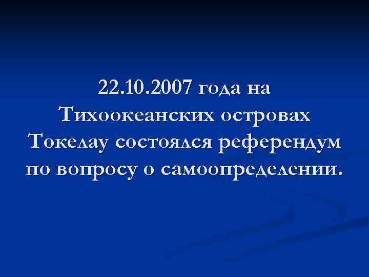 22. 10. 2007 года на Тихоокеанских островах Токелау состоялся референдум по вопросу о самоопределении.