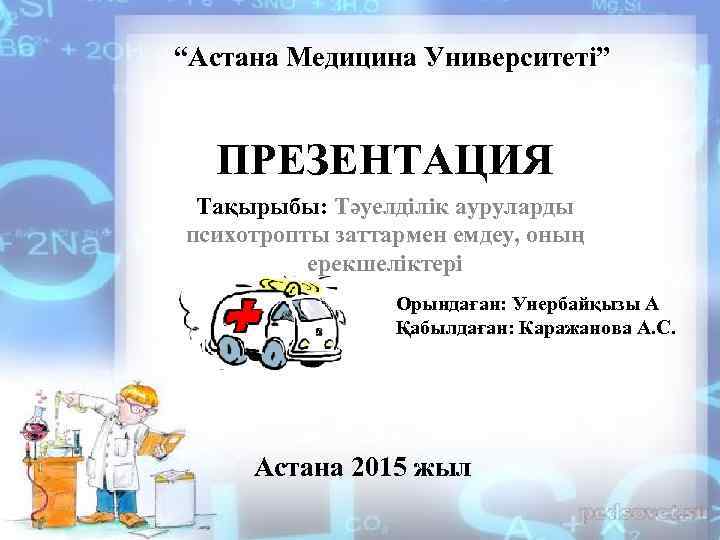 “Астана Медицина Университеті” ПРЕЗЕНТАЦИЯ Тақырыбы: Тәуелділік ауруларды психотропты заттармен емдеу, оның ерекшеліктері Орындаған: Унербайқызы