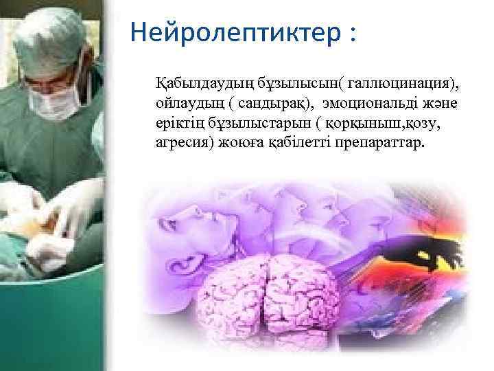 Нейролептиктер : Қабылдаудың бұзылысын( галлюцинация), ойлаудың ( сандырақ), эмоциональді және еріктің бұзылыстарын ( қорқыныш,