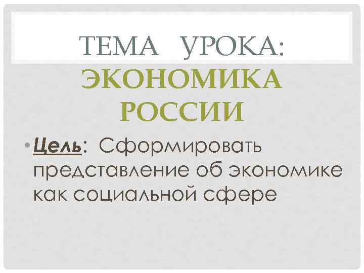 ТЕМА УРОКА: ЭКОНОМИКА РОССИИ • Цель: Сформировать представление об экономике как социальной сфере 