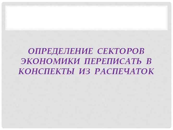 ОПРЕДЕЛЕНИЕ СЕКТОРОВ ЭКОНОМИКИ ПЕРЕПИСАТЬ В КОНСПЕКТЫ ИЗ РАСПЕЧАТОК 