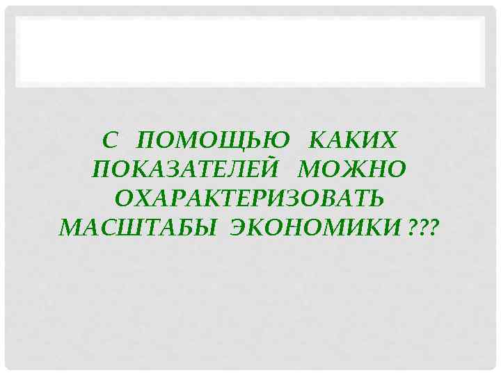 С ПОМОЩЬЮ КАКИХ ПОКАЗАТЕЛЕЙ МОЖНО ОХАРАКТЕРИЗОВАТЬ МАСШТАБЫ ЭКОНОМИКИ ? ? ? 