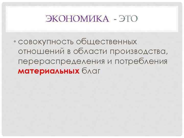 ЭКОНОМИКА - ЭТО • совокупность общественных отношений в области производства, перераспределения и потребления материальных
