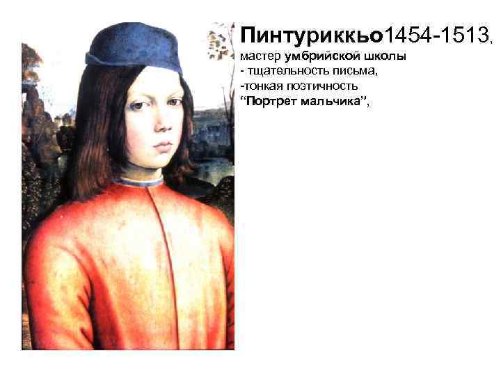 Пинтуриккьо 1454 -1513, мастер умбрийской школы - тщательность письма, -тонкая поэтичность “Портрет мальчика”, 