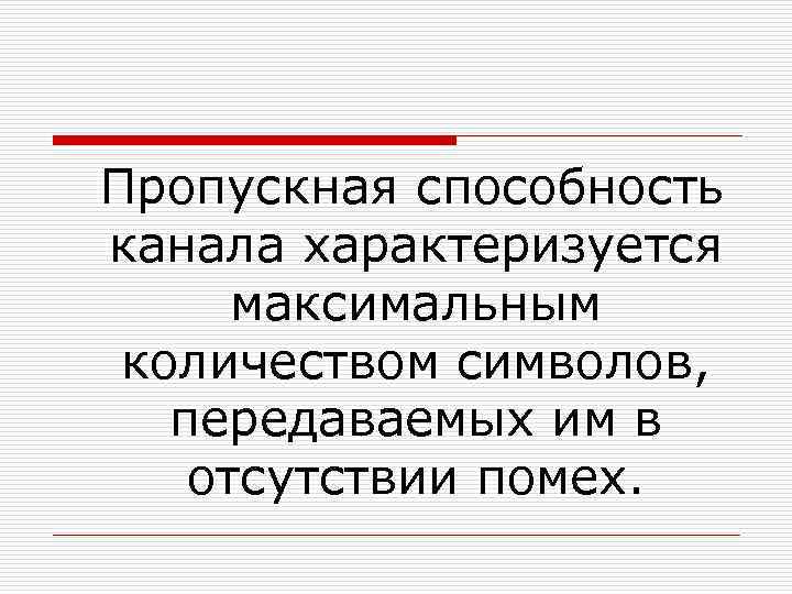  Пропускная способность канала характеризуется максимальным количеством символов, передаваемых им в отсутствии помех. 