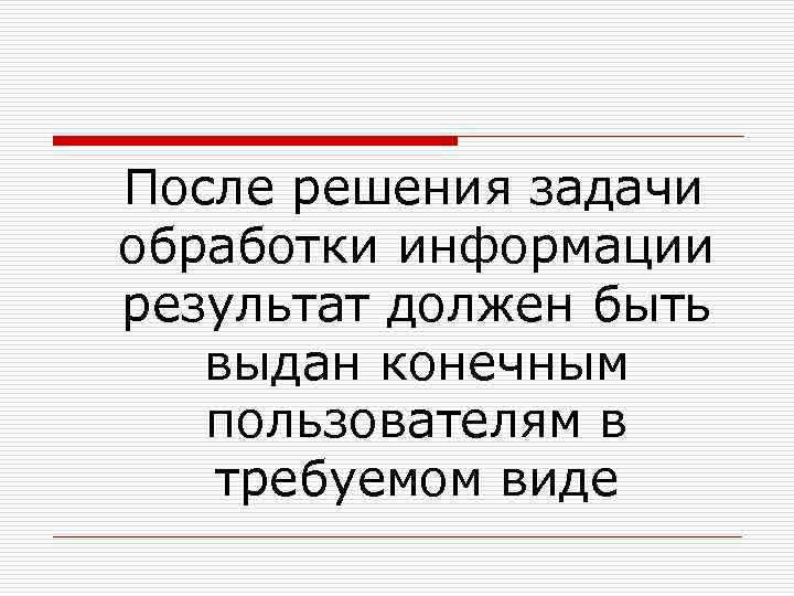  После решения задачи обработки информации результат должен быть выдан конечным пользователям в требуемом