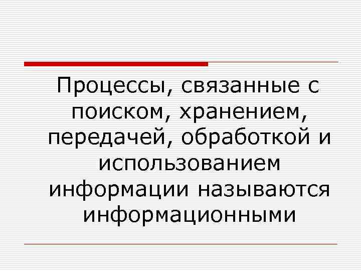  Процессы, связанные с поиском, хранением, передачей, обработкой и использованием информации называются информационными 