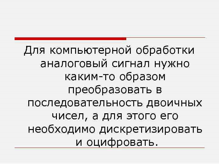 Для компьютерной обработки аналоговый сигнал нужно каким-то образом преобразовать в последовательность двоичных чисел, а