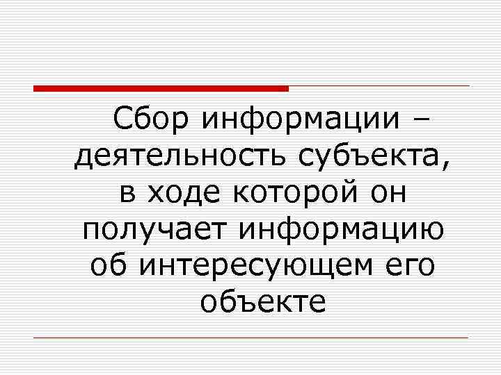  Сбор информации – деятельность субъекта, в ходе которой он получает информацию об интересующем