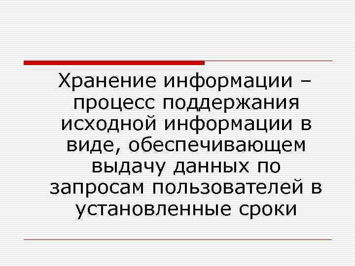  Хранение информации – процесс поддержания исходной информации в виде, обеспечивающем выдачу данных по