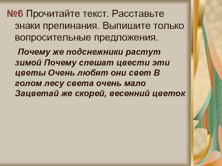№ 6 Прочитайте текст. Расставьте знаки препинания. Выпишите только вопросительные предложения. Почему же подснежники