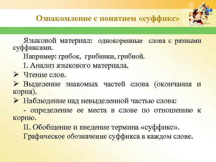 Ознакомление с понятием «суффикс» Языковой материал: однокоренные слова с разными суффиксами. Например: грибок, грибники,