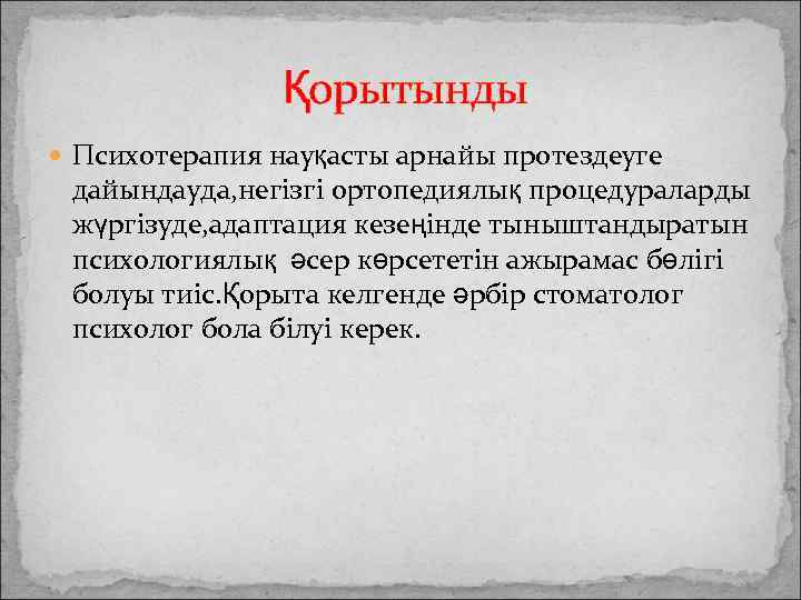 Қорытынды Психотерапия науқасты арнайы протездеуге дайындауда, негізгі ортопедиялық процедураларды жүргізуде, адаптация кезеңінде тыныштандыратын психологиялық