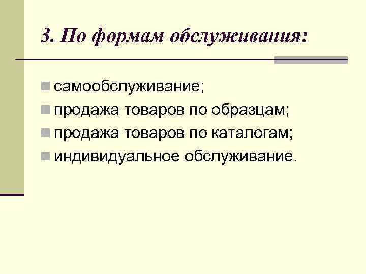 3. По формам обслуживания: n самообслуживание; n продажа товаров по образцам; n продажа товаров